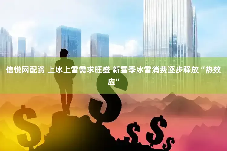 信悦网配资 上冰上雪需求旺盛 新雪季冰雪消费逐步释放“热效应”