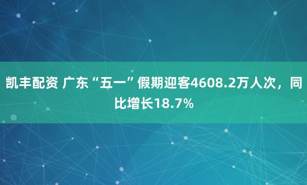凯丰配资 广东“五一”假期迎客4608.2万人次，同比增长18.7%