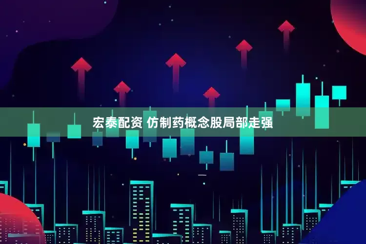 宏泰配资 仿制药概念股局部走强