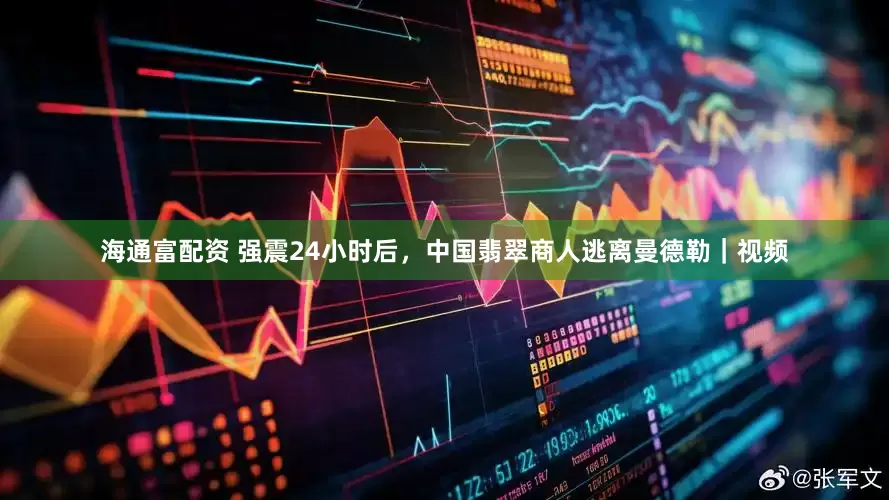 海通富配资 强震24小时后，中国翡翠商人逃离曼德勒｜视频