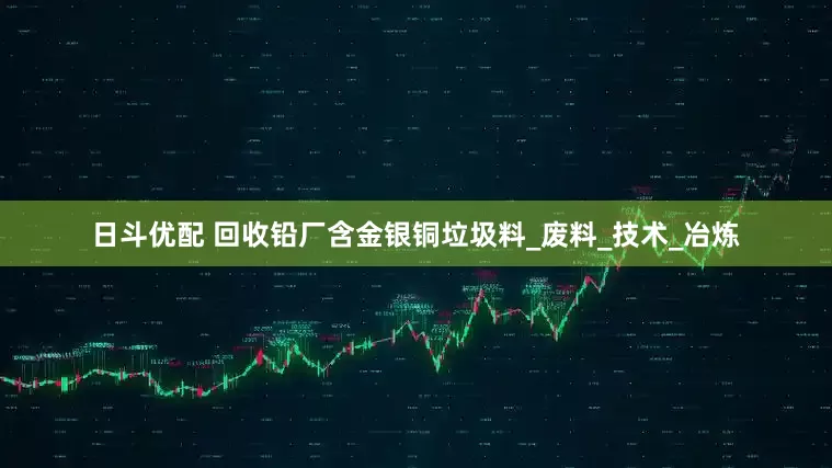 日斗优配 回收铅厂含金银铜垃圾料_废料_技术_冶炼