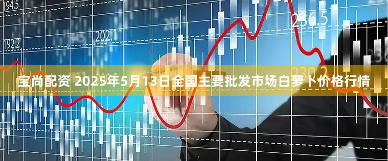 宝尚配资 2025年5月13日全国主要批发市场白萝卜价格行情
