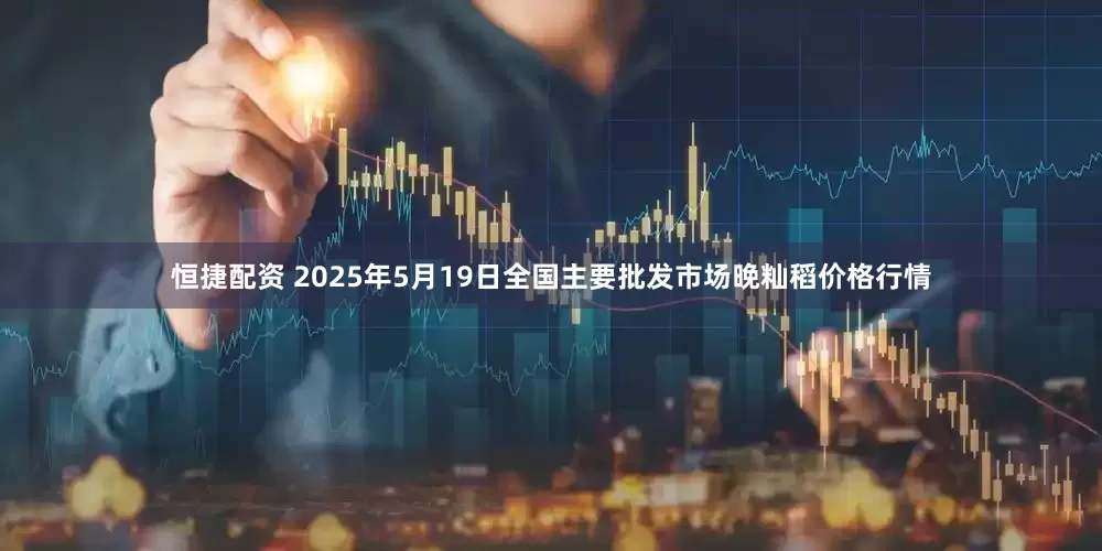 恒捷配资 2025年5月19日全国主要批发市场晚籼稻价格行情