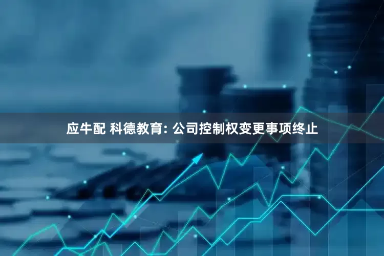 应牛配 科德教育: 公司控制权变更事项终止