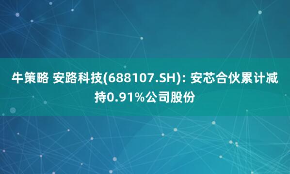 牛策略 安路科技(688107.SH): 安芯合伙累计减持0.91%公司股份