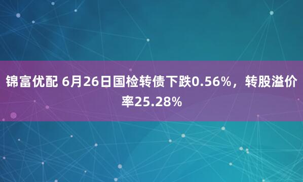 锦富优配 6月26日国检转债下跌0.56%，转股溢价率25.28%