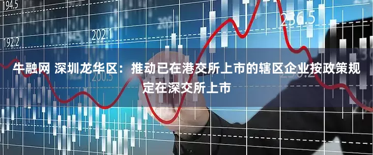 牛融网 深圳龙华区：推动已在港交所上市的辖区企业按政策规定在深交所上市