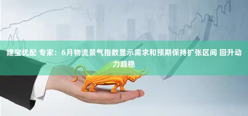 建宝优配 专家：6月物流景气指数显示需求和预期保持扩张区间 回升动力趋稳