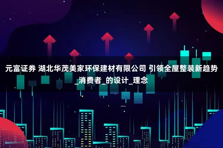 元富证券 湖北华茂美家环保建材有限公司 引领全屋整装新趋势_消费者_的设计_理念