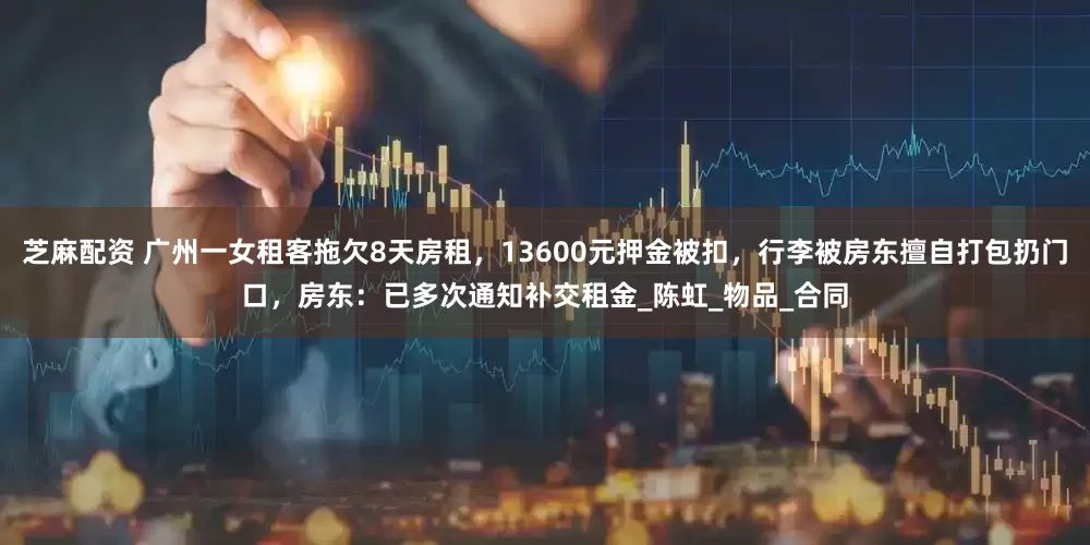 芝麻配资 广州一女租客拖欠8天房租，13600元押金被扣，行李被房东擅自打包扔门口，房东：已多次通知补交租金_陈虹_物品_合同