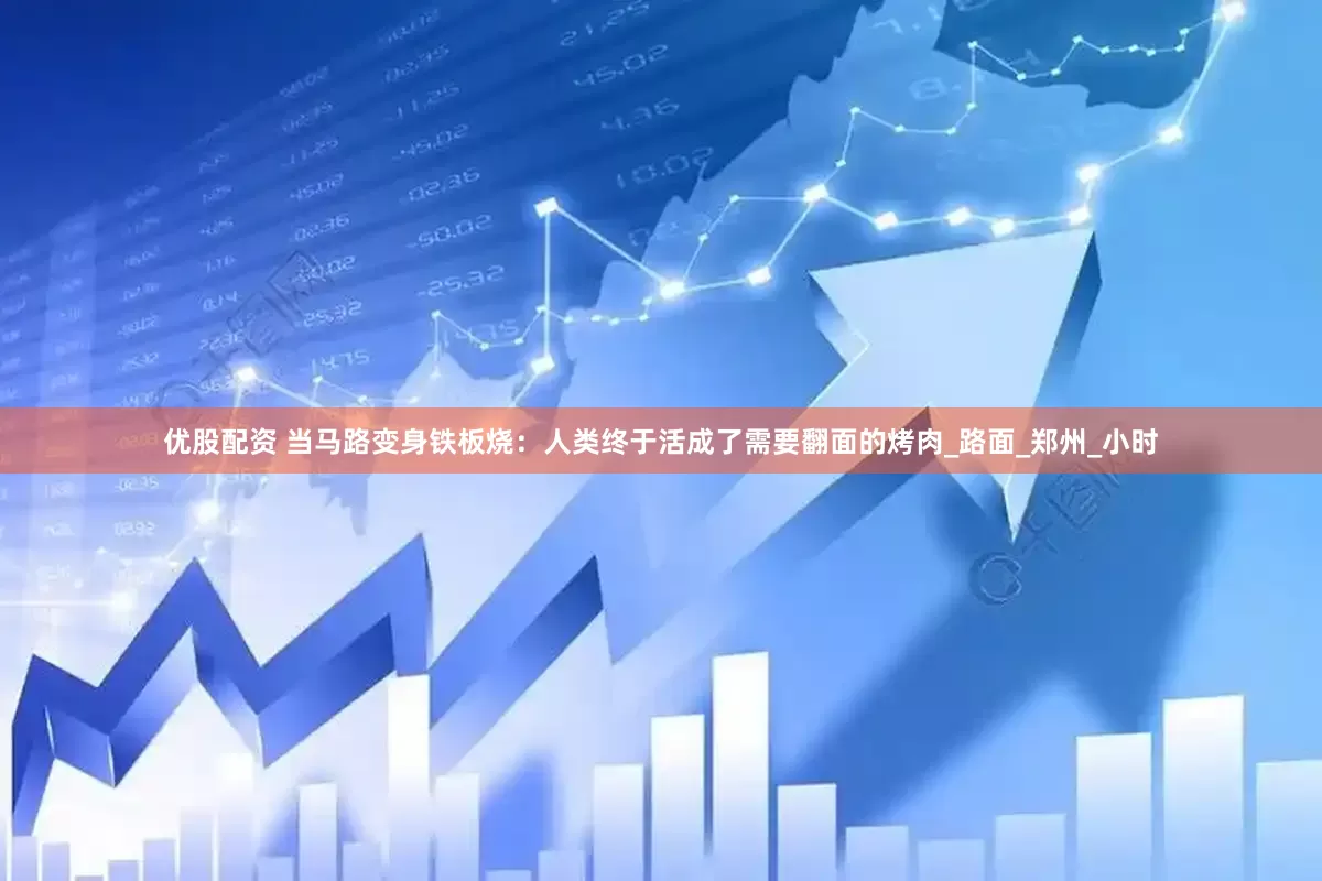 优股配资 当马路变身铁板烧：人类终于活成了需要翻面的烤肉_路面_郑州_小时