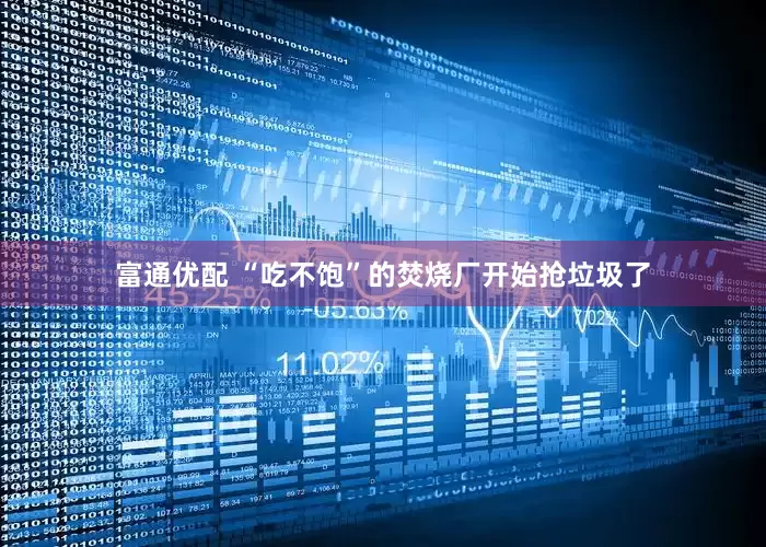 富通优配 “吃不饱”的焚烧厂开始抢垃圾了