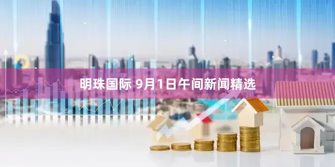 明珠国际 9月1日午间新闻精选