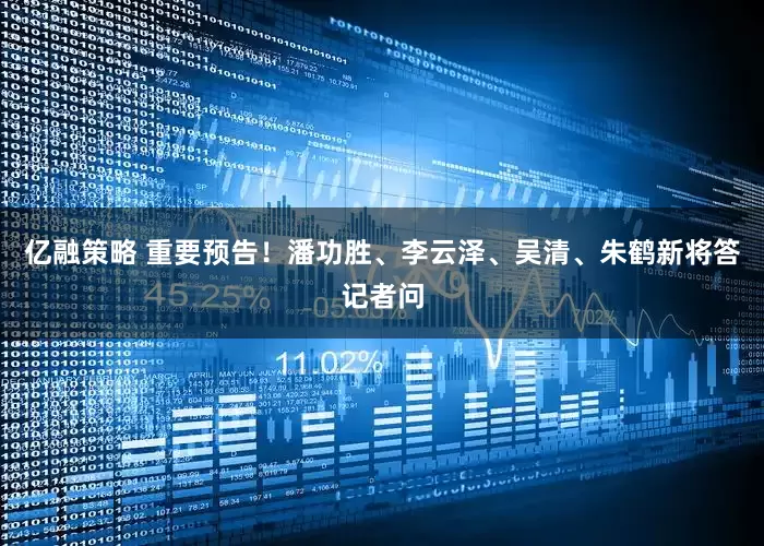 亿融策略 重要预告！潘功胜、李云泽、吴清、朱鹤新将答记者问