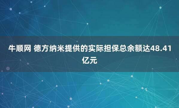 牛顺网 德方纳米提供的实际担保总余额达48.41亿元