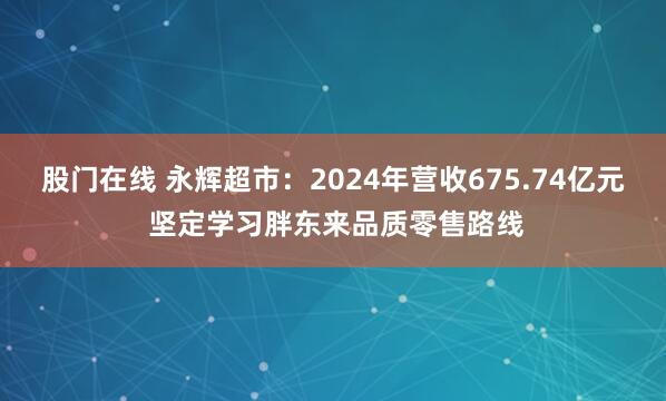 股门在线 永辉超市：2024年营收675.74亿元 坚定学习胖东来品质零售路线