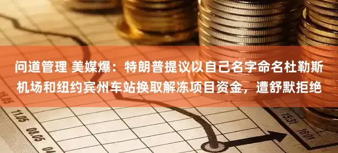 问道管理 美媒爆：特朗普提议以自己名字命名杜勒斯机场和纽约宾州车站换取解冻项目资金，遭舒默拒绝