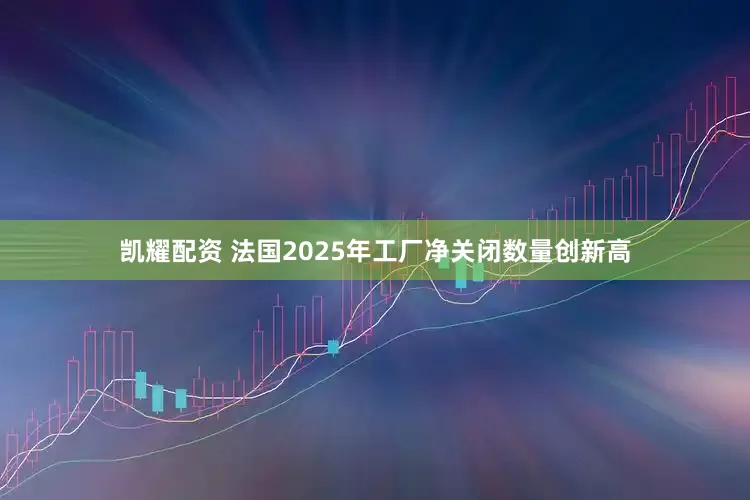 凯耀配资 法国2025年工厂净关闭数量创新高