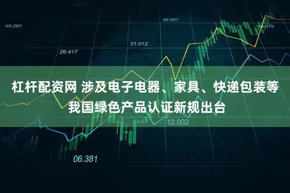 杠杆配资网 涉及电子电器、家具、快递包装等 我国绿色产品认证新规出台