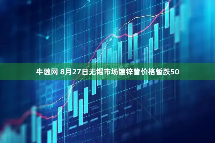 牛融网 8月27日无锡市场镀锌管价格暂跌50