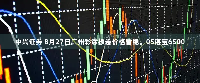 中兴证券 8月27日广州彩涂板卷价格暂稳。05湛宝6500