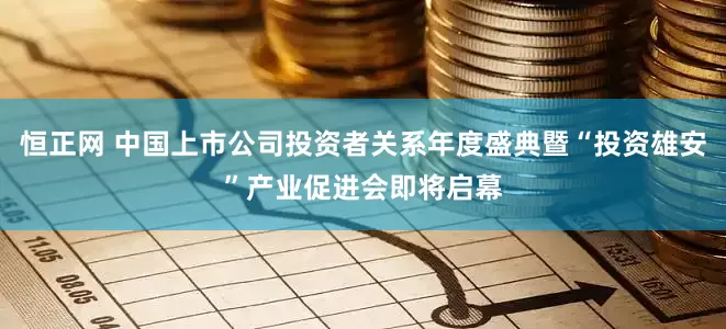 恒正网 中国上市公司投资者关系年度盛典暨“投资雄安”产业促进会即将启幕