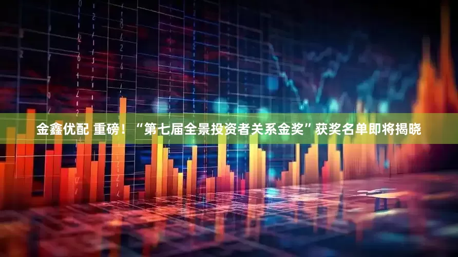金鑫优配 重磅!“第七届全景投资者关系金奖”获奖名单即将揭晓