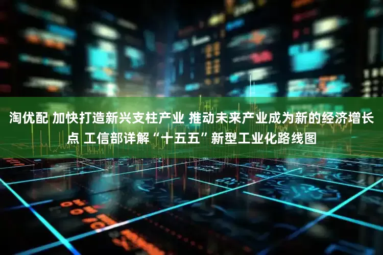 淘优配 加快打造新兴支柱产业 推动未来产业成为新的经济增长点 工信部详解“十五五”新型工业化路线图